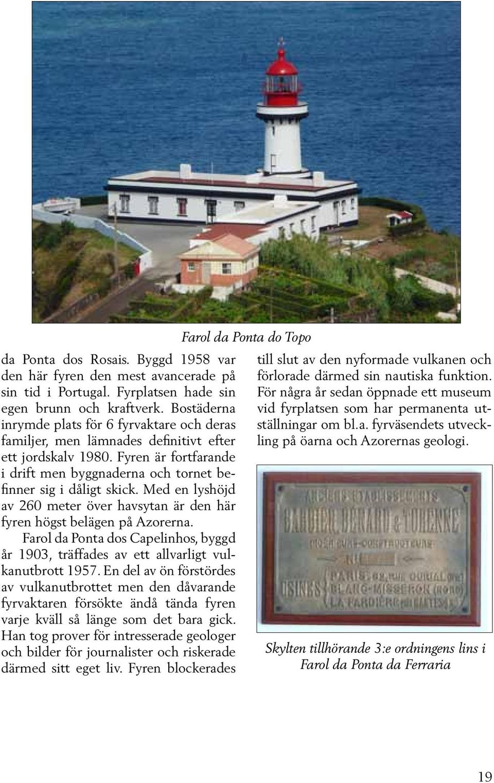 Med en lyshöjd av 260 meter över havsytan är den här fyren högst belägen på Azorerna. Farol da Ponta dos Capelinhos, byggd år 1903, träffades av ett allvarligt vulkanutbrott 1957.
