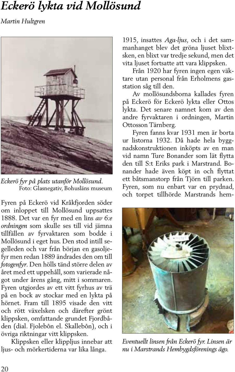 Den stod intill segelleden och var från början en gasoljefyr men redan 1889 ändrades den om till fotogenfyr.