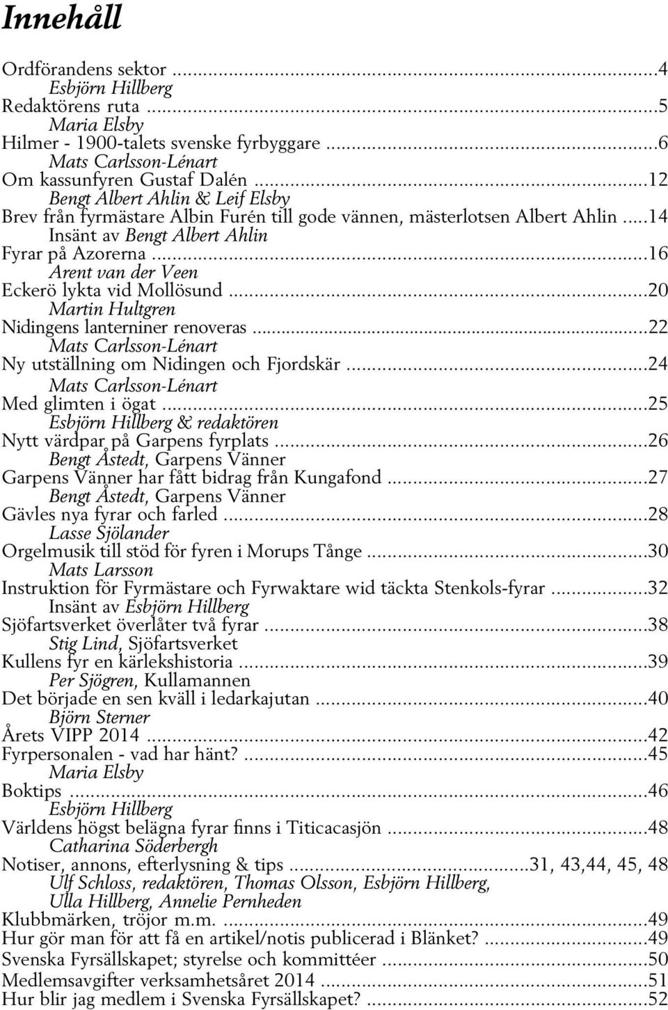 ..16 Arent van der Veen Eckerö lykta vid Mollösund...20 Martin Hultgren Nidingens lanterniner renoveras...22 Mats Carlsson-Lénart Ny utställning om Nidingen och Fjordskär.