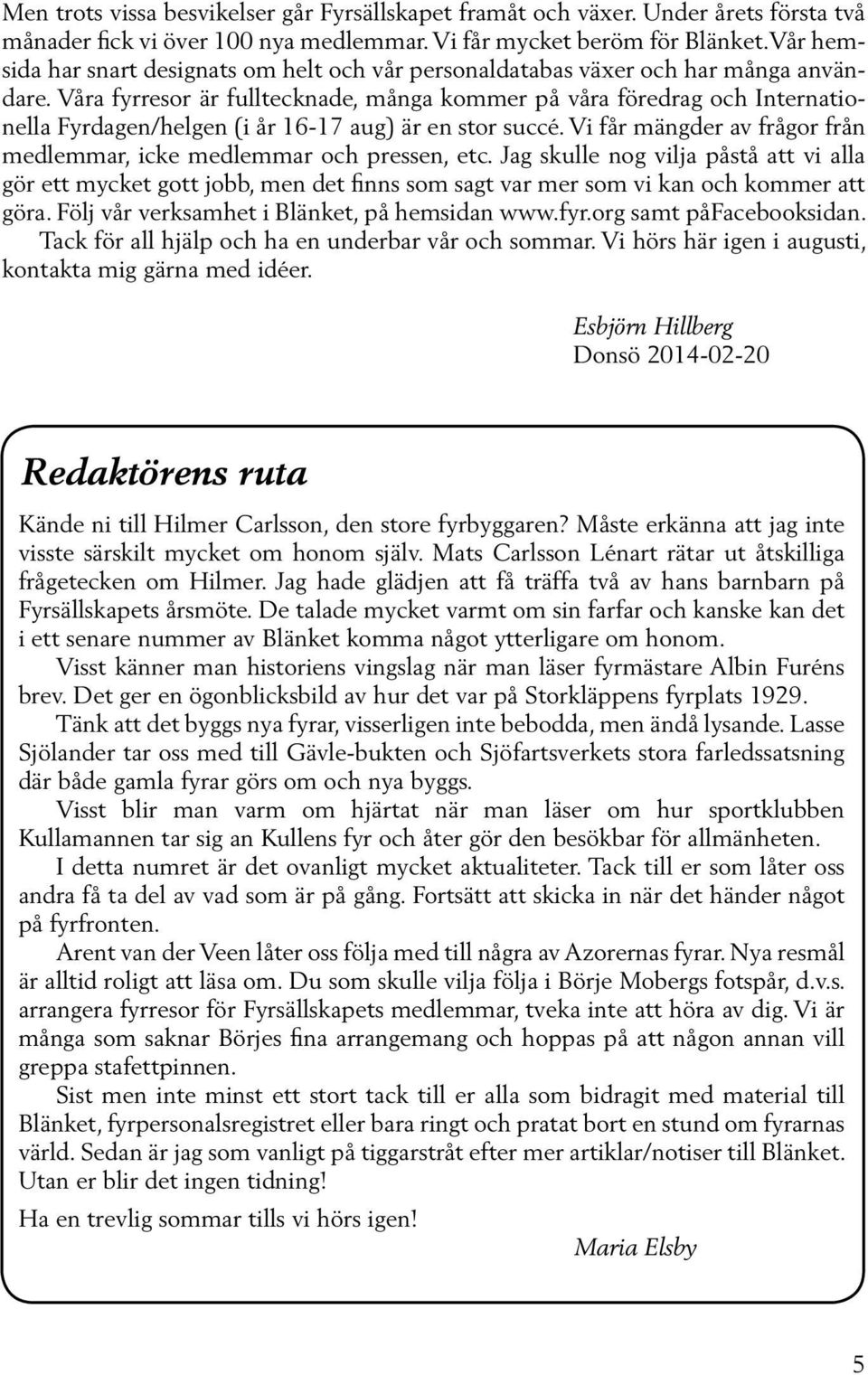 Våra fyrresor är fulltecknade, många kommer på våra föredrag och Internationella Fyrdagen/helgen (i år 16-17 aug) är en stor succé.