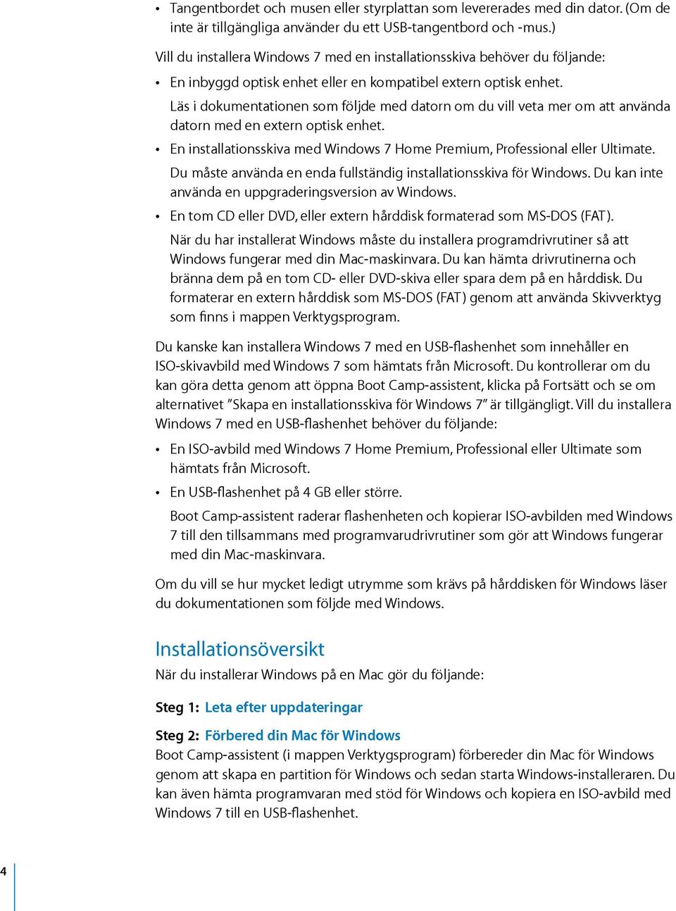 Läs i dokumentationen som följde med datorn om du vill veta mer om att använda datorn med en extern optisk enhet. En installationsskiva med Windows 7 Home Premium, Professional eller Ultimate.