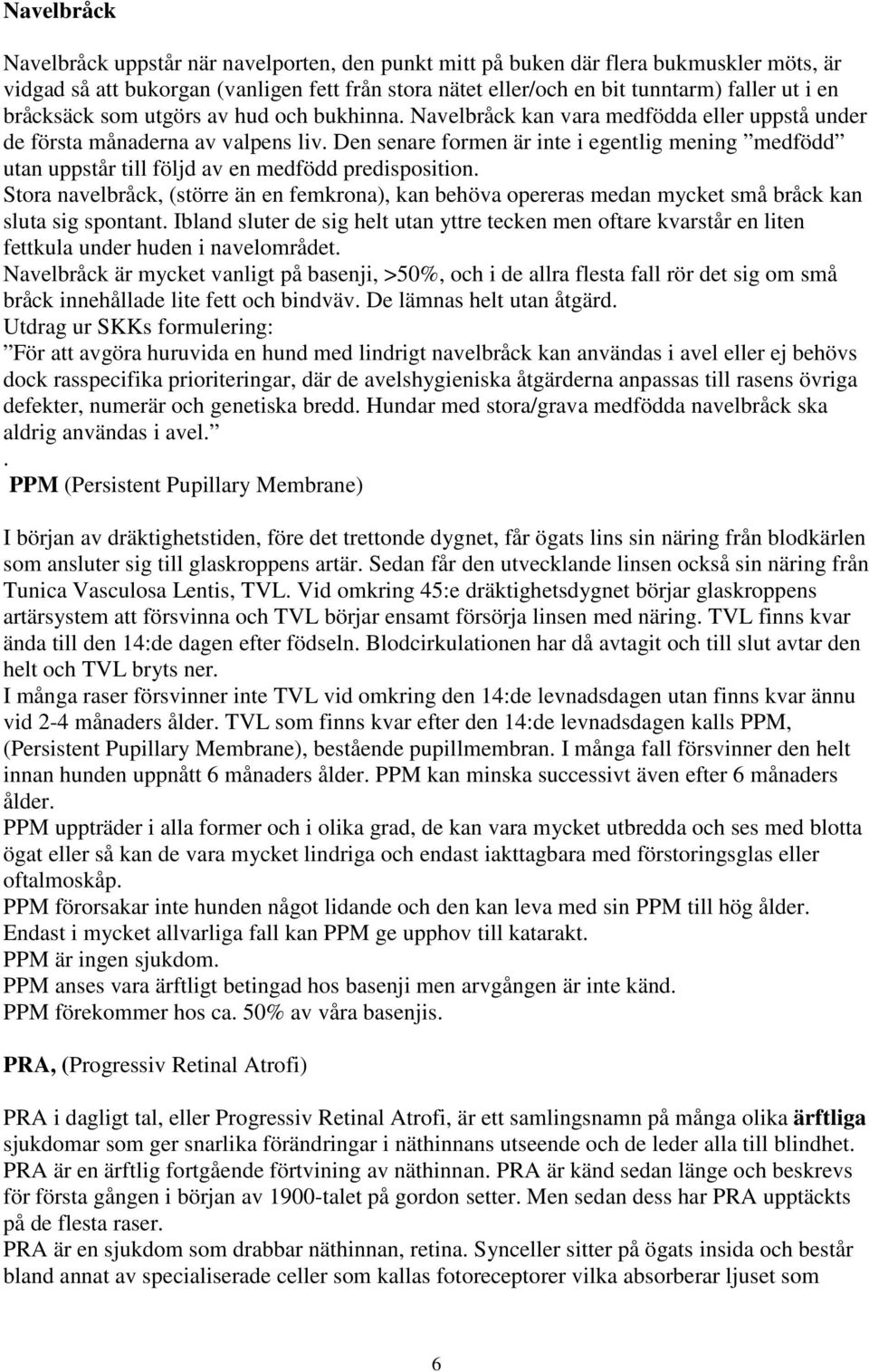 Den senare formen är inte i egentlig mening medfödd utan uppstår till följd av en medfödd predisposition.