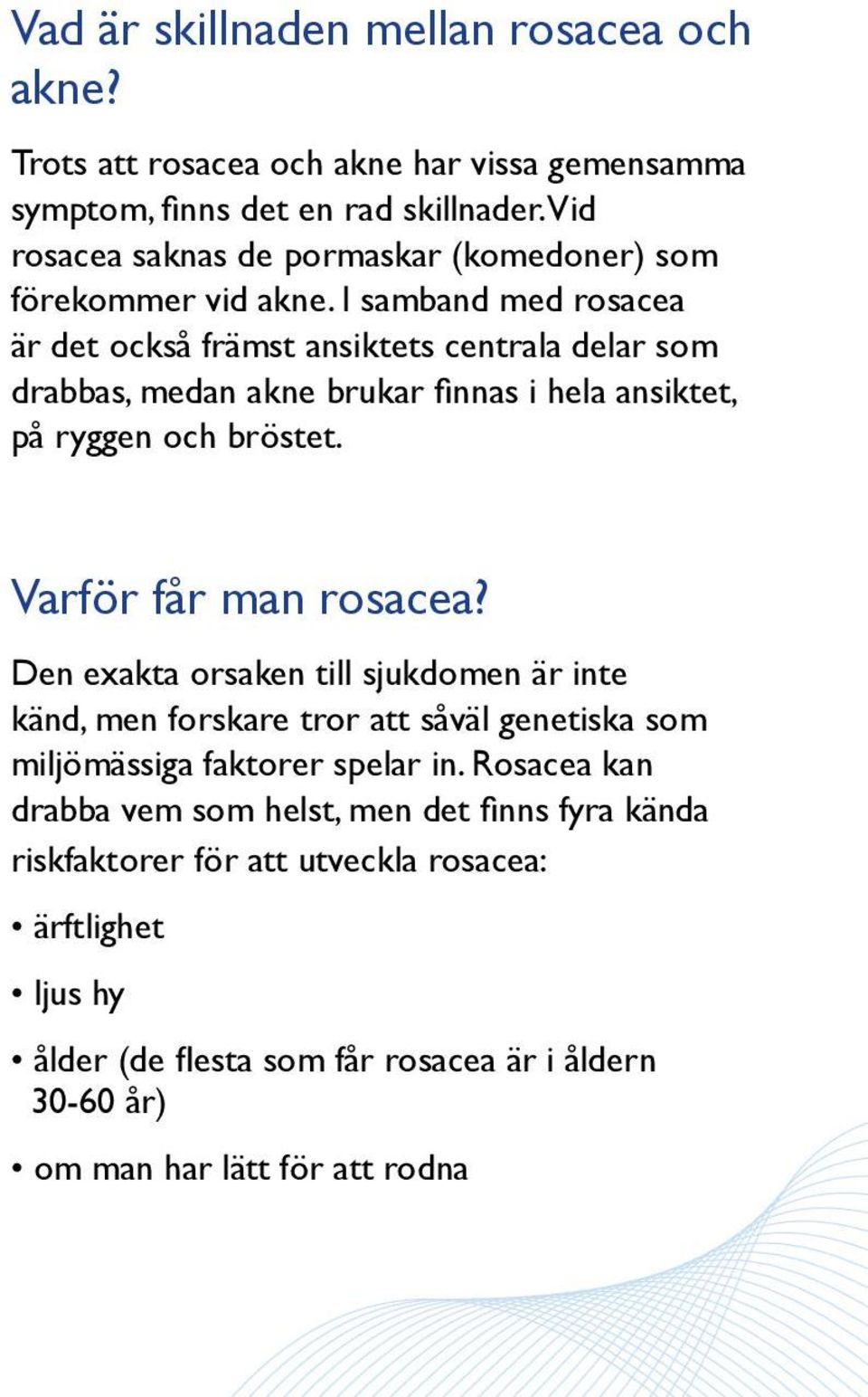 I samband med rosacea är det också främst ansiktets centrala delar som drabbas, medan akne brukar finnas i hela ansiktet, på ryggen och bröstet. Varför får man rosacea?