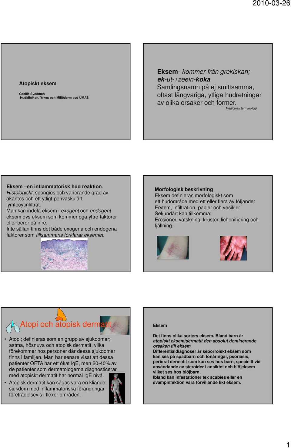 Man kan indela eksem i exogent och endogent eksem dvs eksem som kommer pga yttre faktorer eller beror på inre.