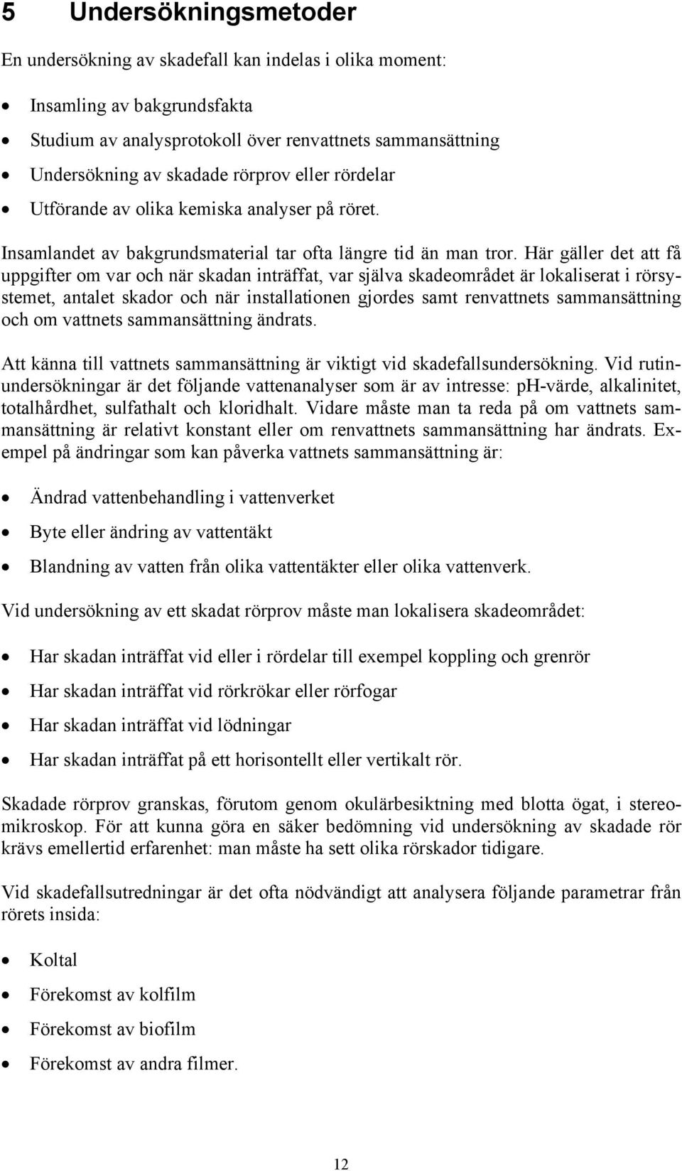 Här gäller det att få uppgifter om var och när skadan inträffat, var själva skadeområdet är lokaliserat i rörsystemet, antalet skador och när installationen gjordes samt renvattnets sammansättning