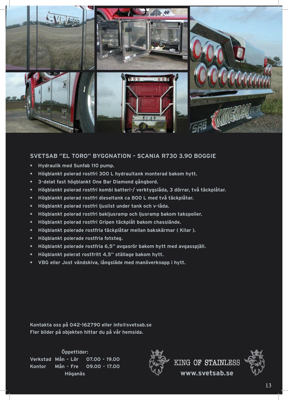 Högblankt polerad rostfri ljuslist under tank och v-låda. Högblankt polerad rostfri bakljusramp och ljusramp bakom takspoiler. Högblankt polerad rostfri Gripen täckplåt bakom chassiände.