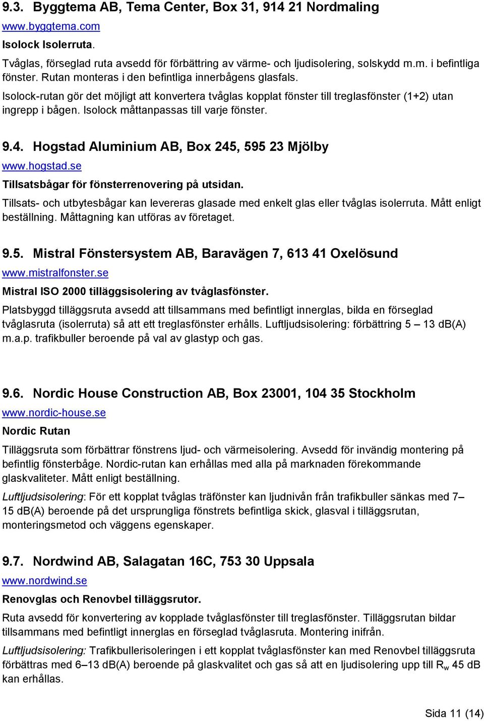 Isolock måttanpassas till varje fönster. 9.4. Hogstad Aluminium AB, Box 245, 595 23 Mjölby www.hogstad.se Tillsatsbågar för fönsterrenovering på utsidan.