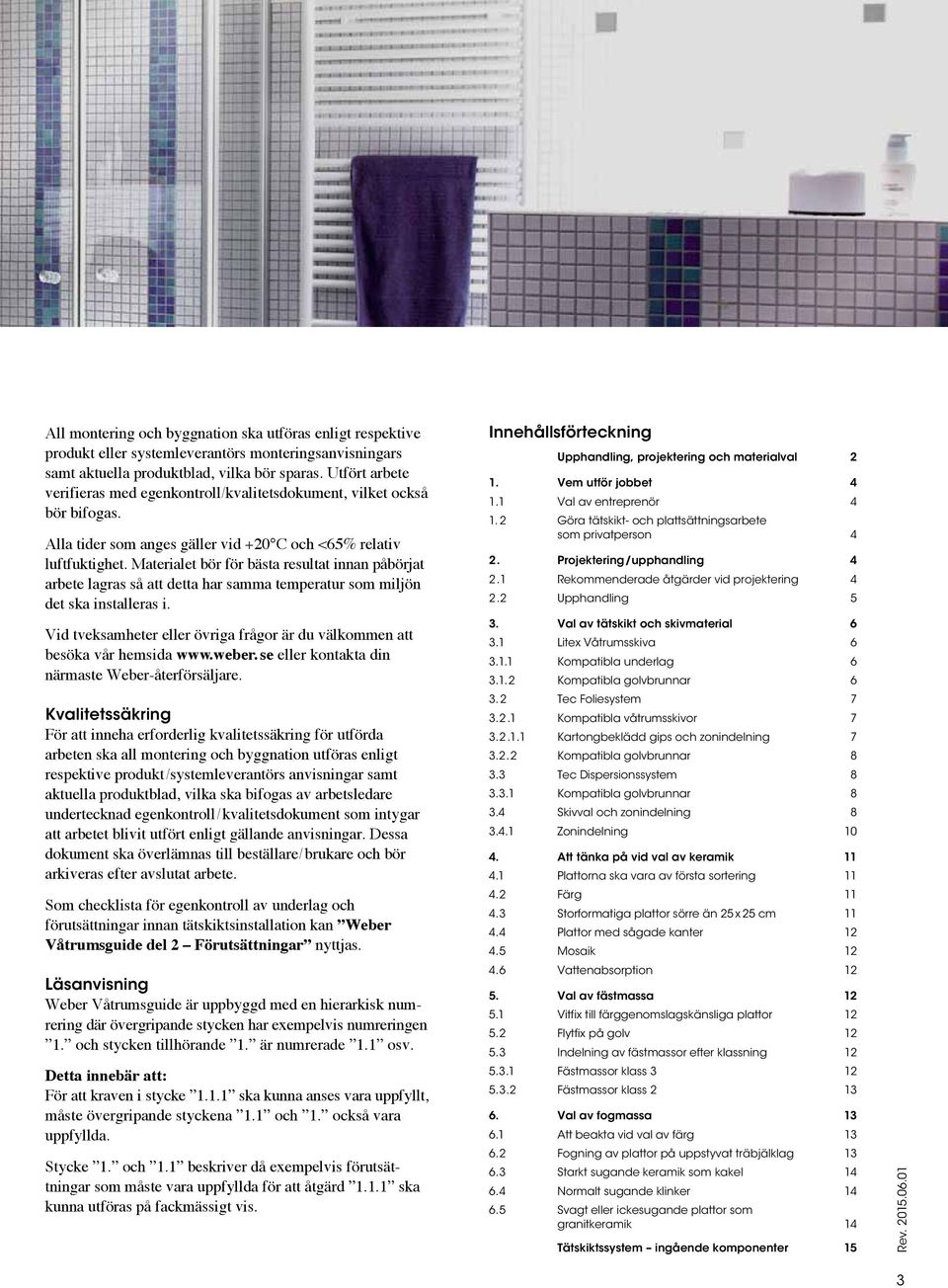 Materialet bör för bästa resultat innan påbörjat arbete lagras så att detta har samma temperatur som miljön det ska installeras i.