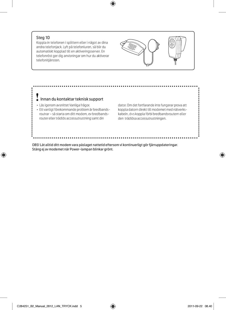 Ett vanligt förekommande problem är bredbandsroutrar så starta om ditt modem, ev bredbandsrouter eller trådlös accessutrustning samt din dator.