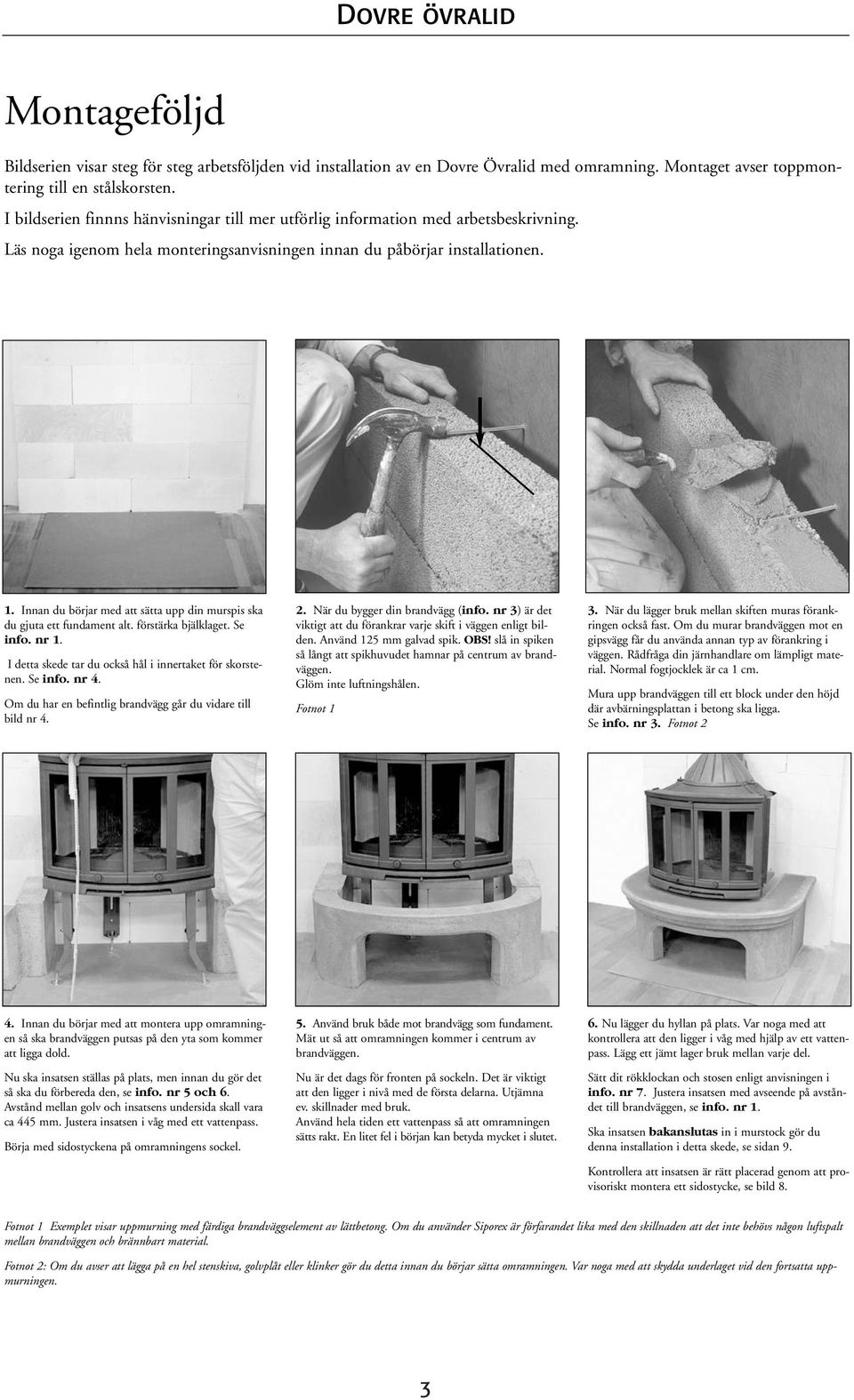 Innan du börjar med att sätta upp din murspis ska du gjuta ett fundament alt. förstärka bjälklaget. Se info. nr 1. I detta skede tar du också hål i innertaket för skorstenen. Se info. nr 4.
