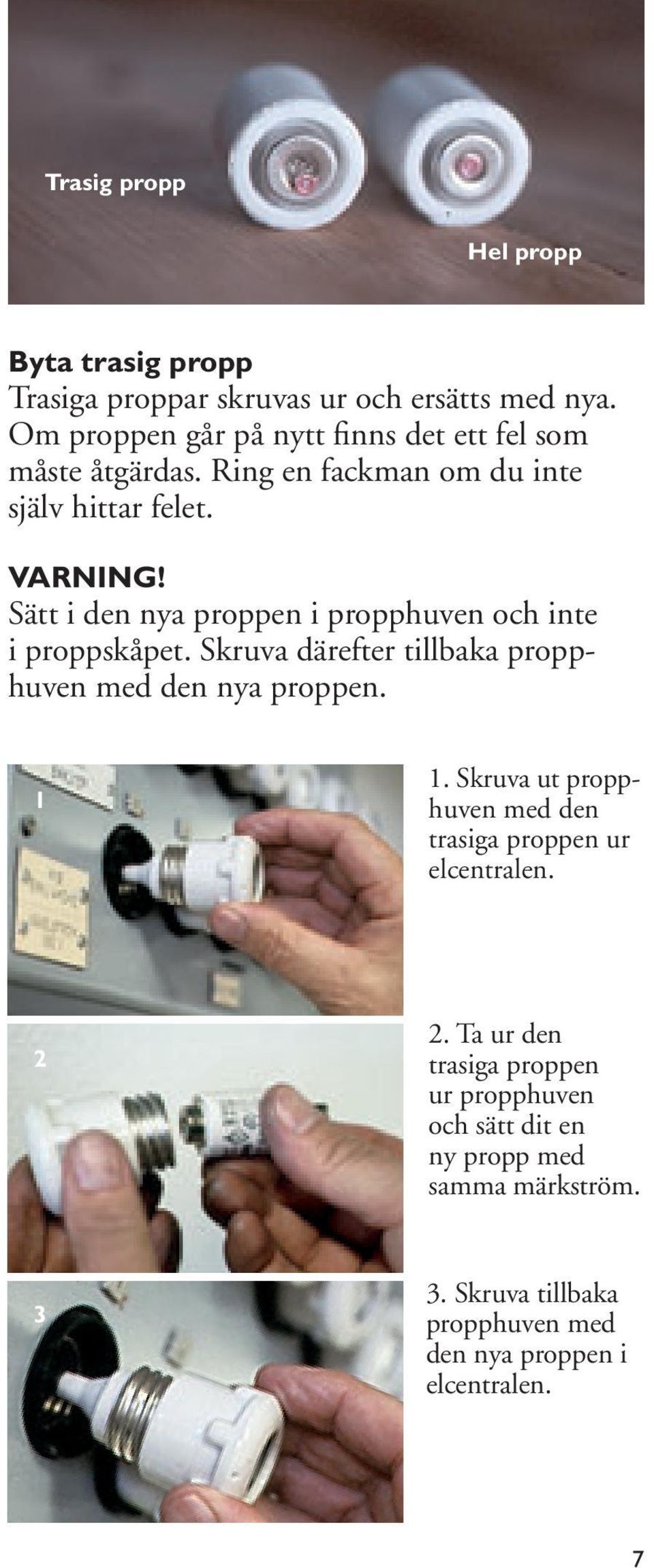 Sätt i den nya proppen i propphuven och inte i proppskåpet. Skruva därefter tillbaka propphuven med den nya proppen. 1 1.