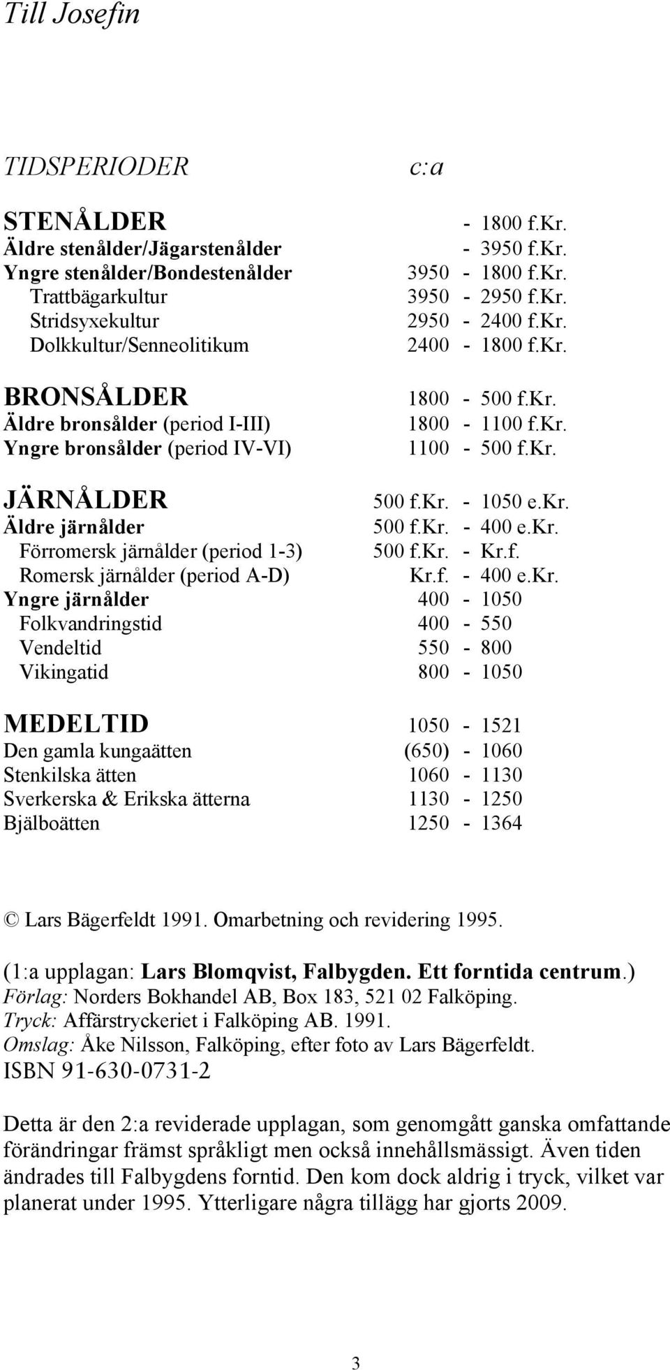 kr. Äldre järnålder 500 f.kr. - 400 e.kr. Förromersk järnålder (period 1-3) 500 f.kr. - Kr.f. Romersk järnålder (period A-D) Kr.f. - 400 e.kr. Yngre järnålder 400-1050 Folkvandringstid 400-550