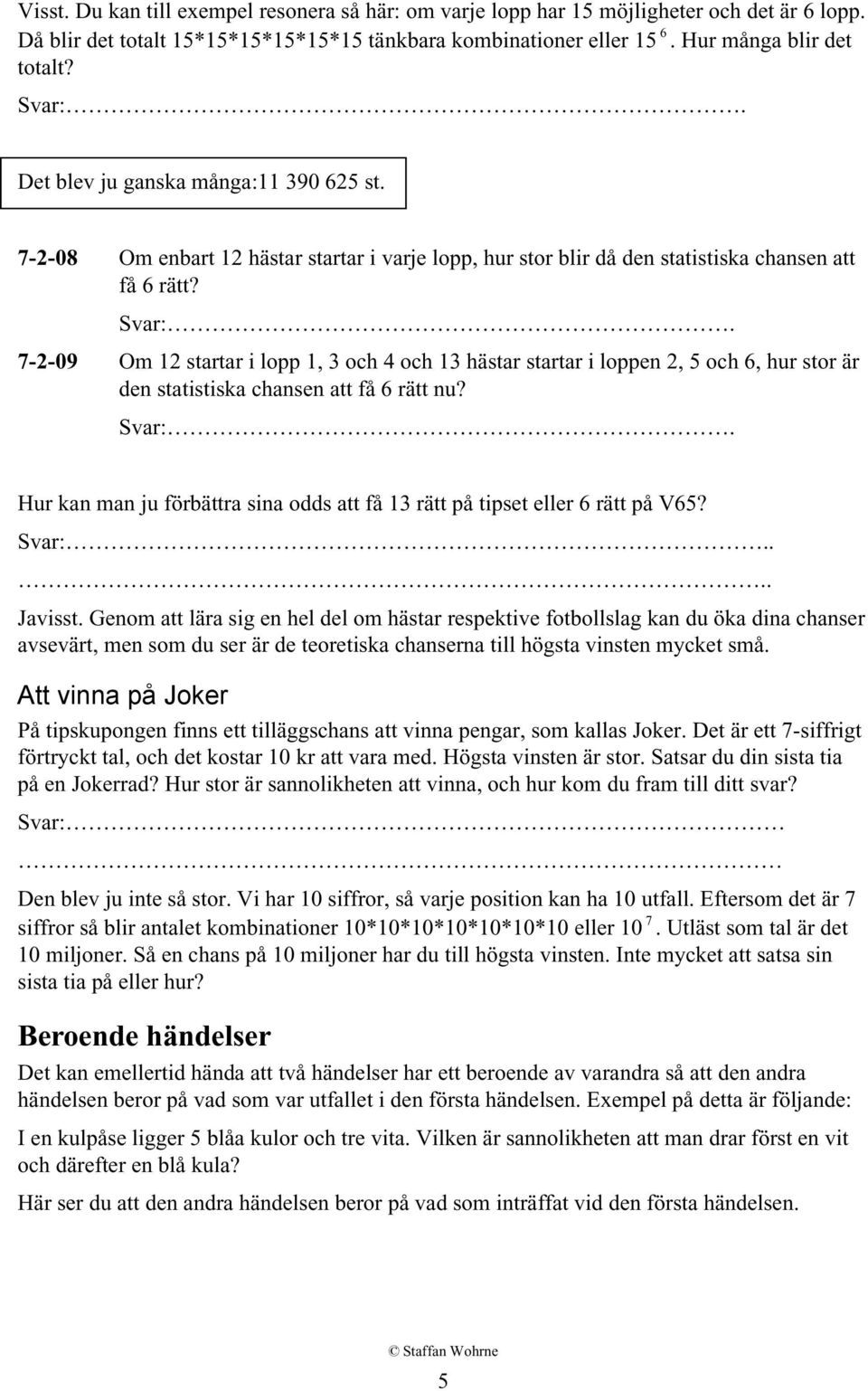 7-2-09 Om 12 startar i lopp 1, 3 och 4 och 13 hästar startar i loppen 2, 5 och 6, hur stor är den statistiska chansen att få 6 rätt nu? Svar:.