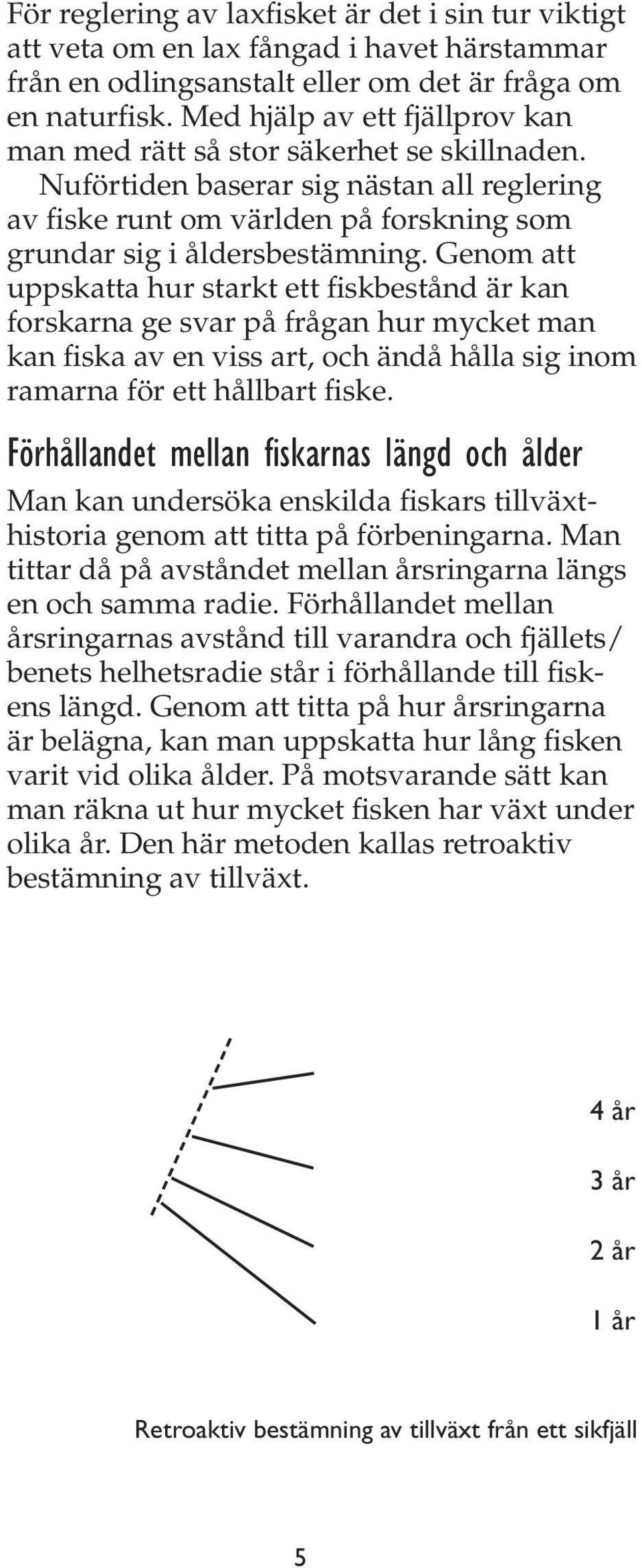 Genom att uppskatta hur starkt ett fiskbestånd är kan forskarna ge svar på frågan hur mycket man kan fiska av en viss art, och ändå hålla sig inom ramarna för ett hållbart fiske.