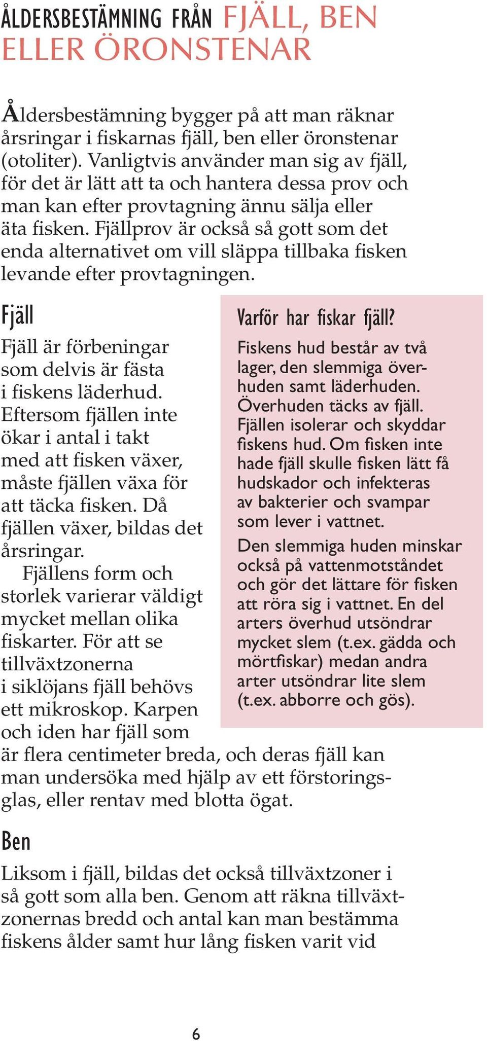Fjällprov är också så gott som det enda alternativet om vill släppa tillbaka fisken levande efter provtagningen. Fjäll Fjäll är förbeningar som delvis är fästa i fiskens läderhud.