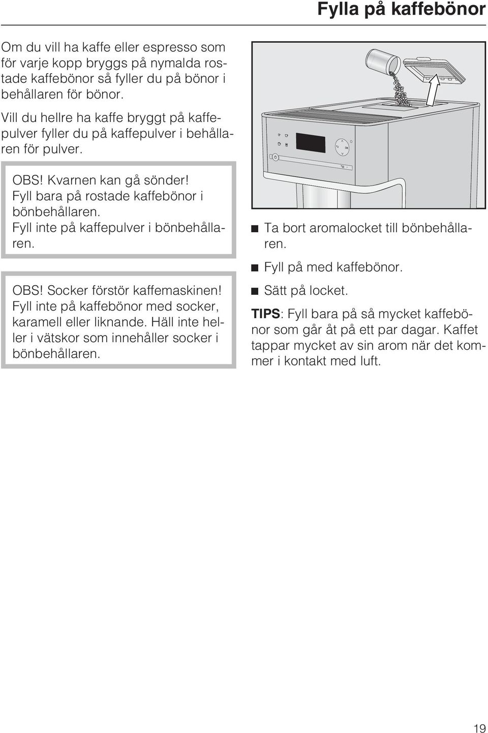 Fyll inte på kaffepulver i bönbehållaren. OBS! Socker förstör kaffemaskinen! Fyll inte på kaffebönor med socker, karamell eller liknande.