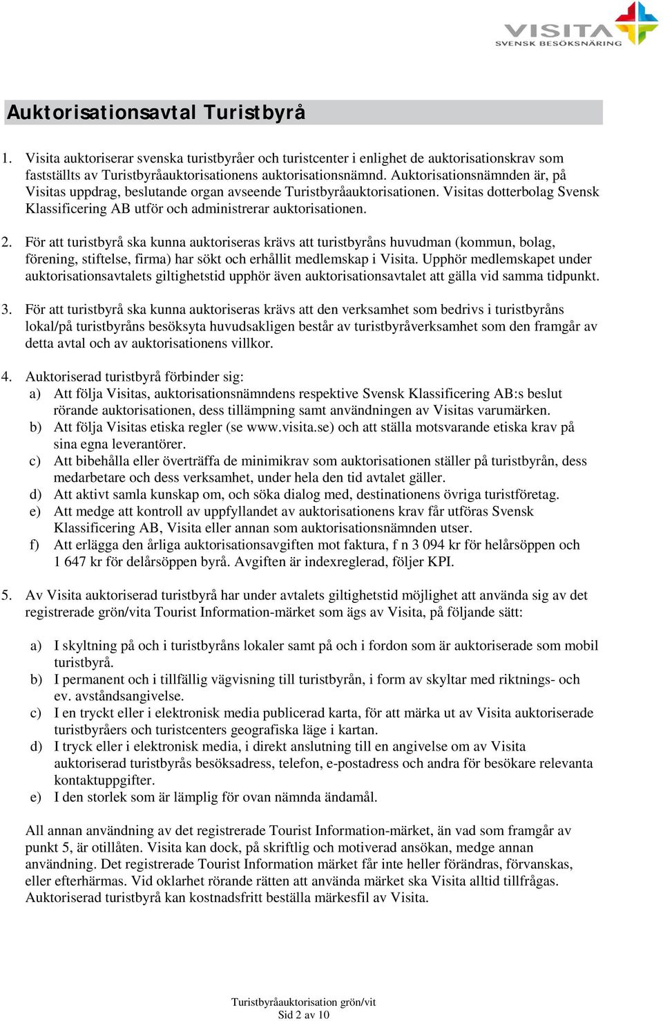 För att turistbyrå ska kunna auktoriseras krävs att turistbyråns huvudman (kommun, bolag, förening, stiftelse, firma) har sökt och erhållit medlemskap i Visita.