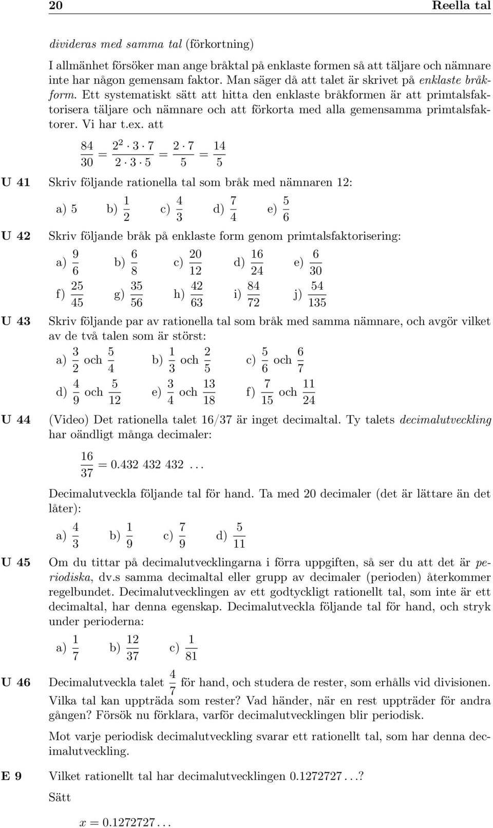 Ett systematiskt sätt att hitta den enklaste bråkformen är att primtalsfaktorisera täljare och nämnare och att förkorta med alla gemensamma primtalsfaktorer. Vi har t.ex.