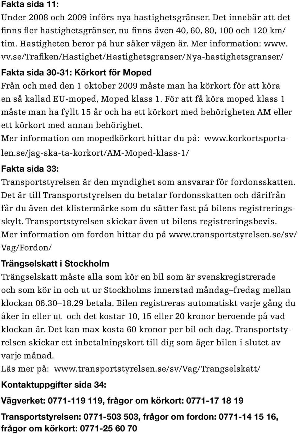 se/trafiken/hastighet/hastighetsgranser/nya-hastighetsgranser/ Fakta sida 30-31: Körkort för Moped Från och med den 1 oktober 2009 måste man ha körkort för att köra en så kallad EU-moped, Moped klass