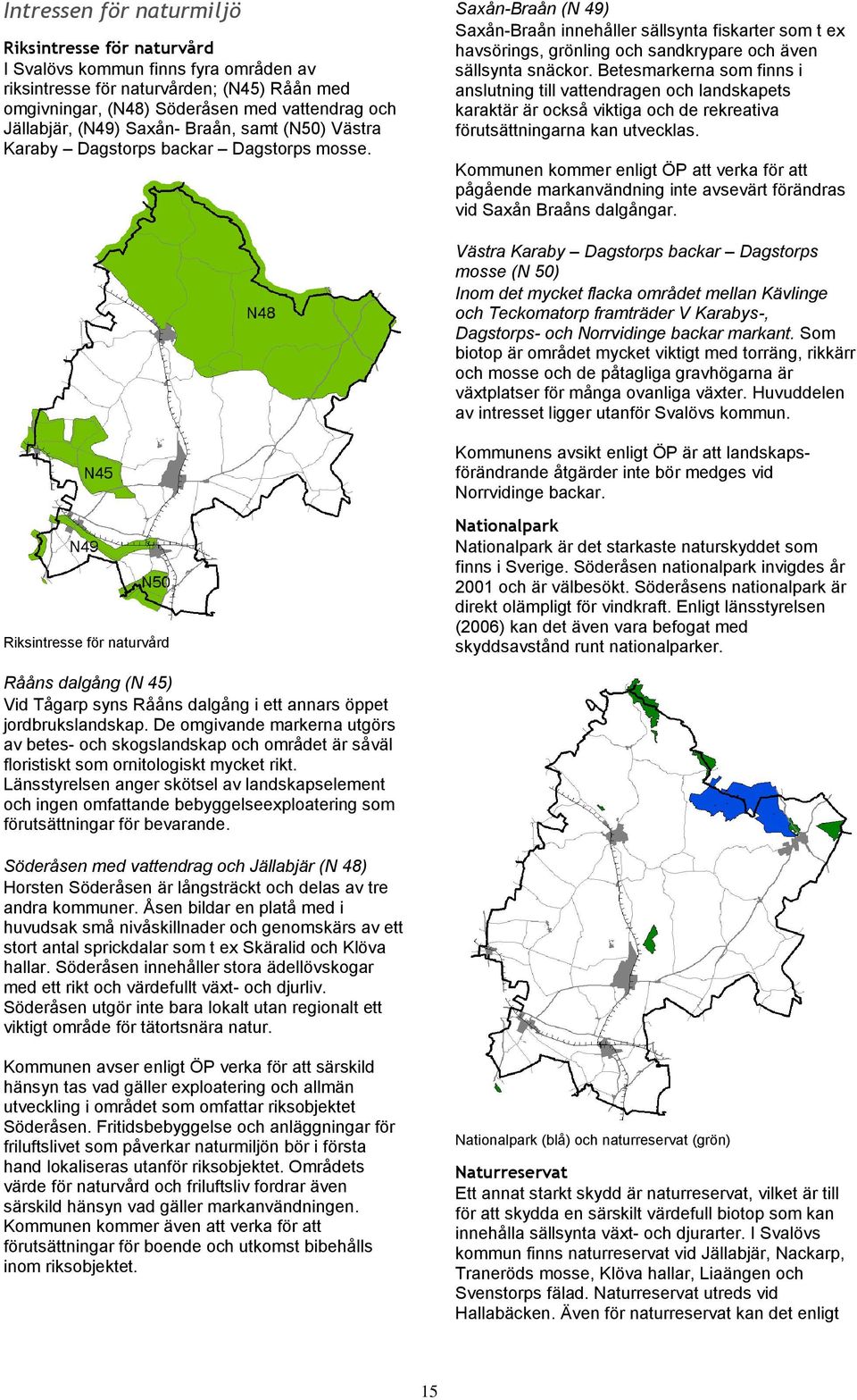 Saxån-Braån (N 49) Saxån-Braån innehåller sällsynta fiskarter som t ex havsörings, grönling och sandkrypare och även sällsynta snäckor.