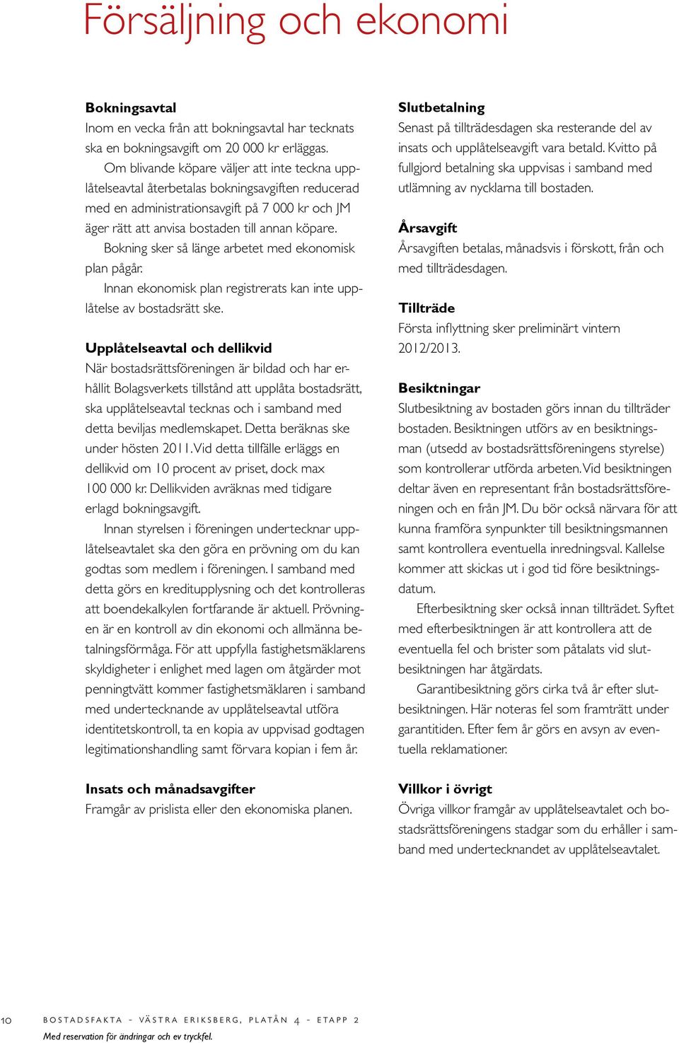 Bokning sker så länge arbetet med ekonomisk plan pågår. Innan ekonomisk plan registrerats kan inte upplåtelse av bostadsrätt ske.
