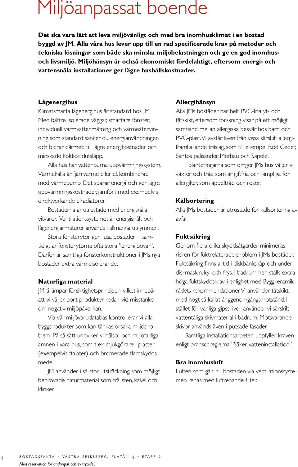 Miljöhänsyn är också ekonomiskt fördelaktigt, eftersom energi- och vattensnåla installationer ger lägre hushållskostnader. Lågenergihus Klimatsmarta lågenergihus är standard hos JM.