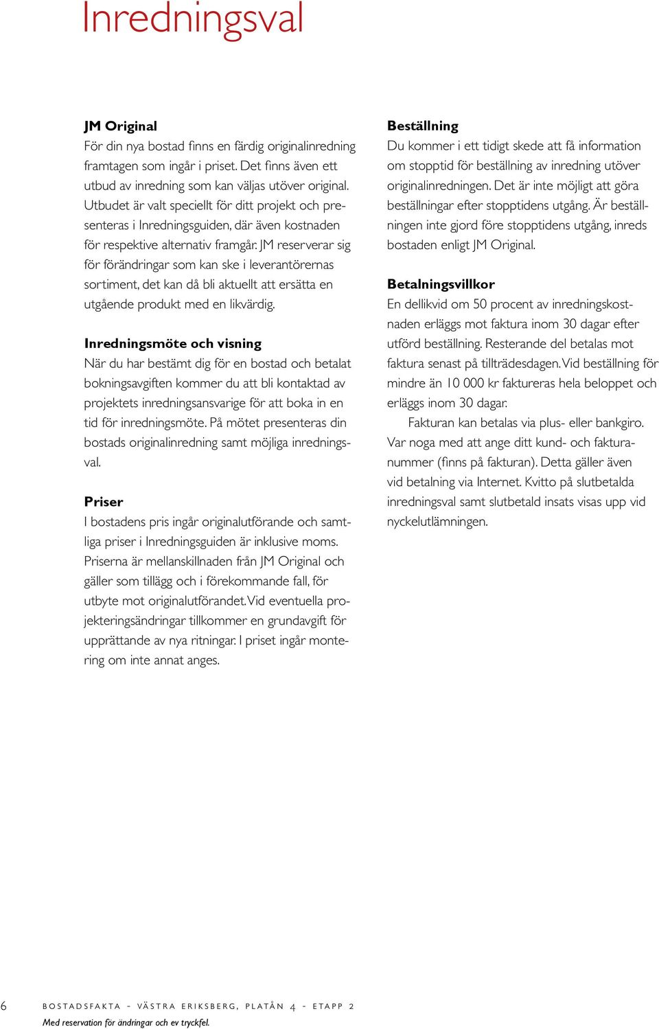 JM reserverar sig för förändringar som kan ske i leverantörernas sortiment, det kan då bli aktuellt att ersätta en utgående produkt med en likvärdig.