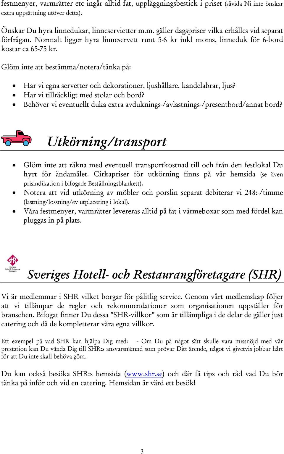 Glöm inte att bestämma/notera/tänka på: Har vi egna servetter och dekorationer, ljushållare, kandelabrar, ljus? Har vi tillräckligt med stolar och bord?