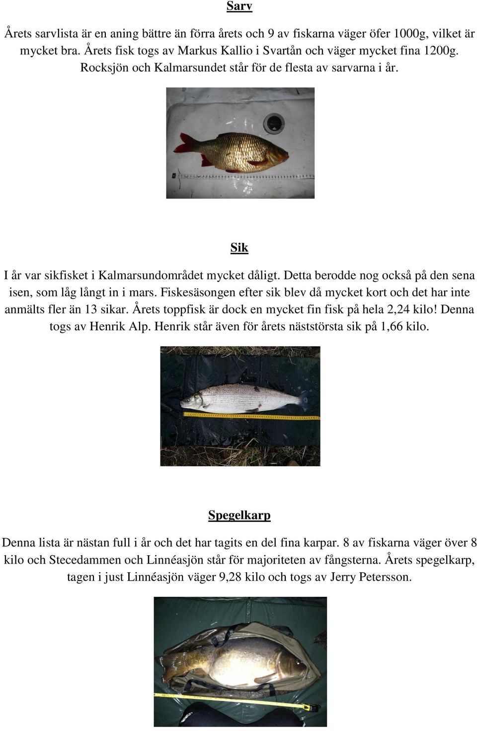 Fiskesäsongen efter sik blev då mycket kort och det har inte anmälts fler än 13 sikar. Årets toppfisk är dock en mycket fin fisk på hela 2,24 kilo! Denna togs av Henrik Alp.