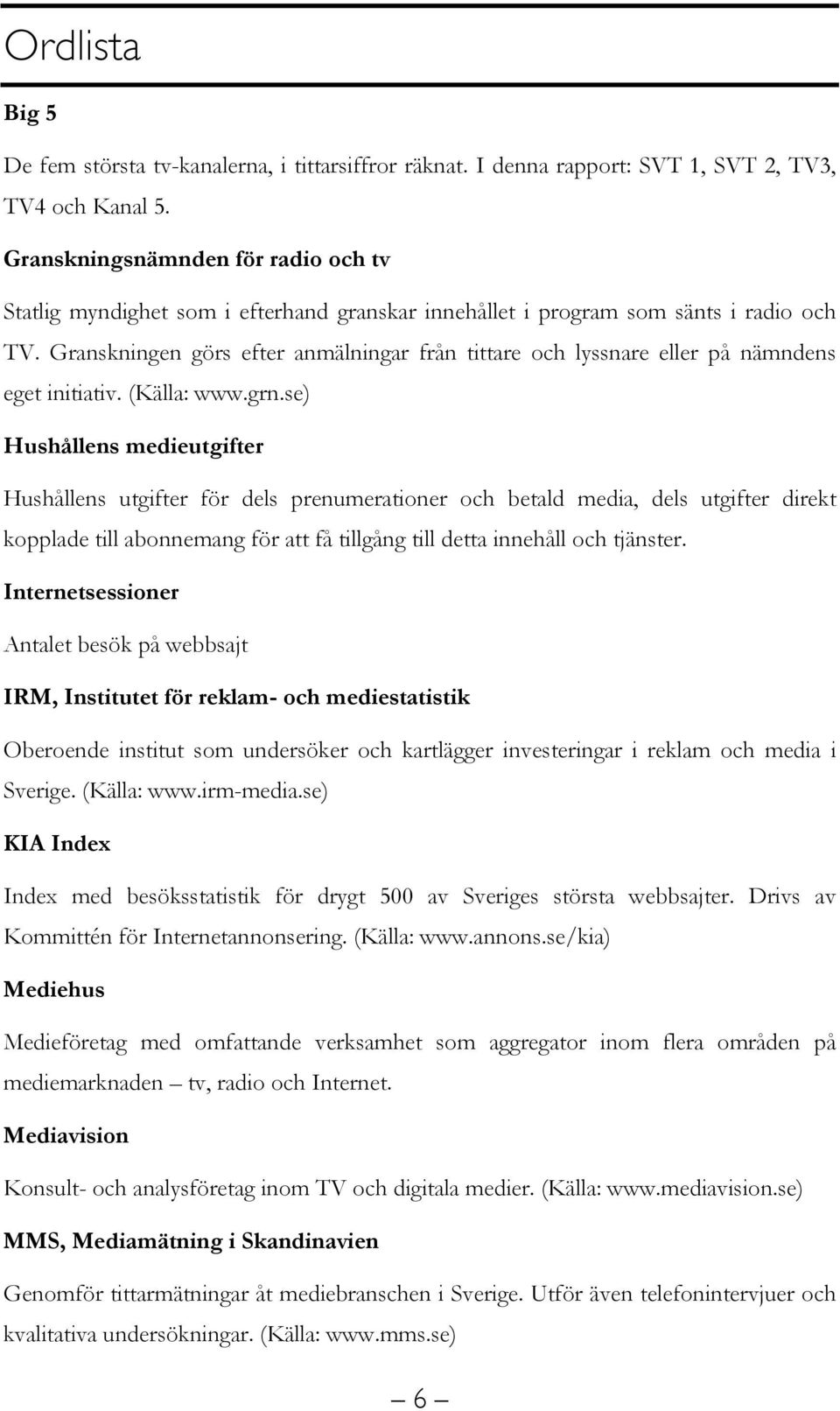 Granskningen görs efter anmälningar från tittare och lyssnare eller på nämndens eget initiativ. (Källa: www.grn.