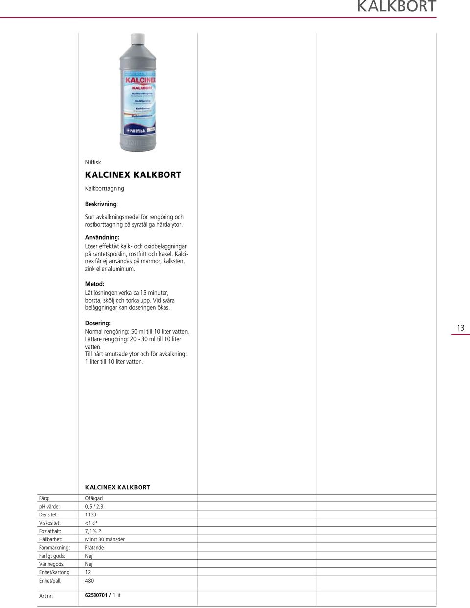 Låt lösningen verka ca 15 minuter, borsta, skölj och torka upp. Vid svåra beläggningar kan doseringen ökas. Normal rengöring: 50 ml till 10 liter vatten.