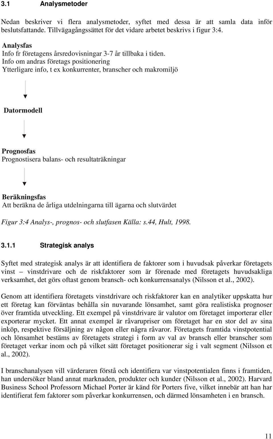 Info om andras företags positionering Ytterligare info, t ex konkurrenter, branscher och makromiljö Datormodell Prognosfas Prognostisera balans- och resultaträkningar Beräkningsfas Att beräkna de