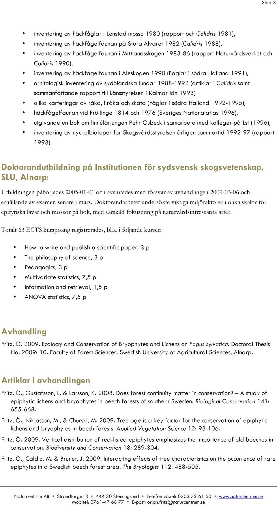1988-1992 (artiklar i Calidris samt sammanfattande rapport till Länsstyrelsen i Kalmar län 1993) olika karteringar av råka, kråka och skata (Fåglar i södra Halland 1992-1995), häckfågelfaunan vid