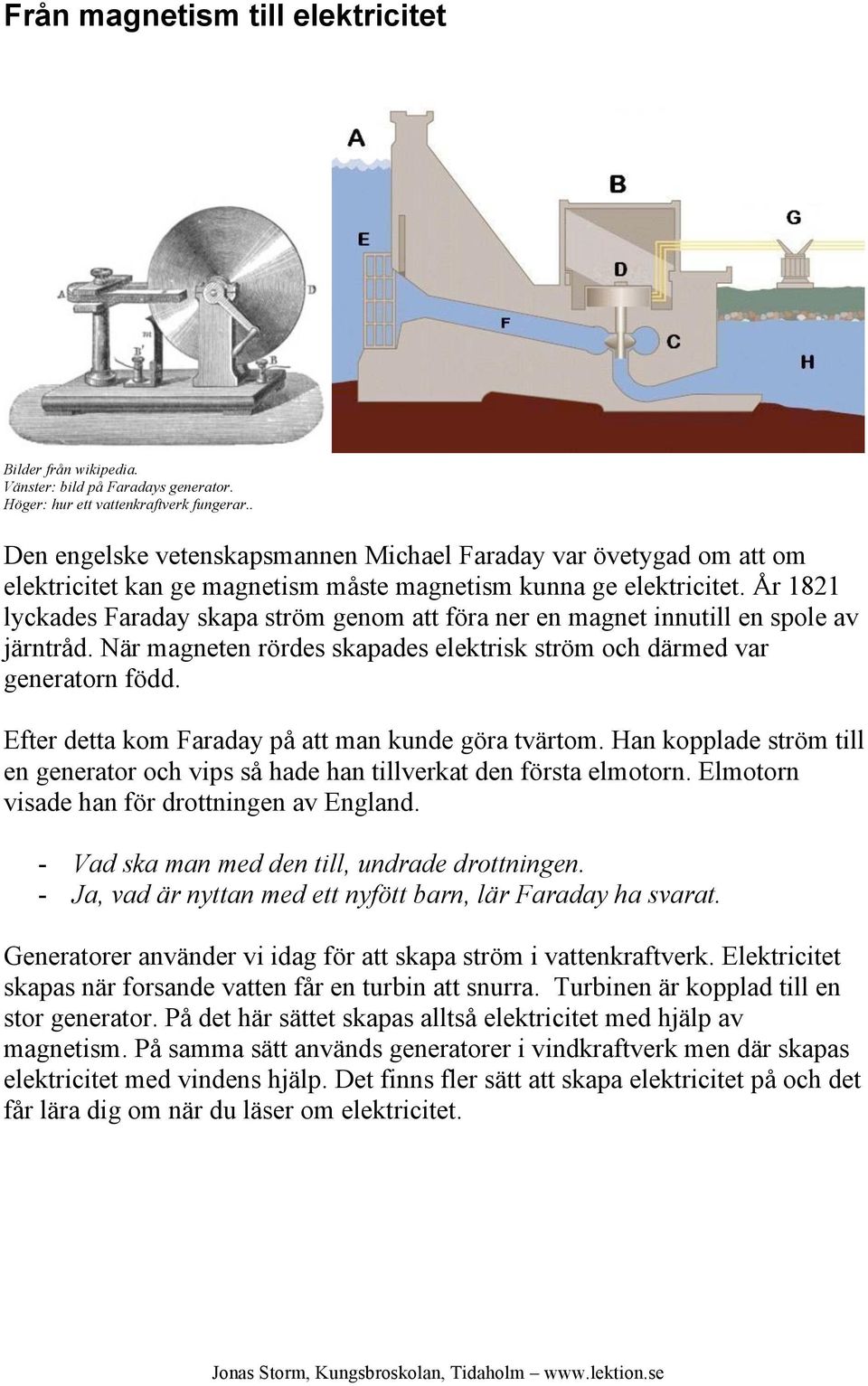 År 1821 lyckades Faraday skapa ström genom att föra ner en magnet innutill en spole av järntråd. När magneten rördes skapades elektrisk ström och därmed var generatorn född.