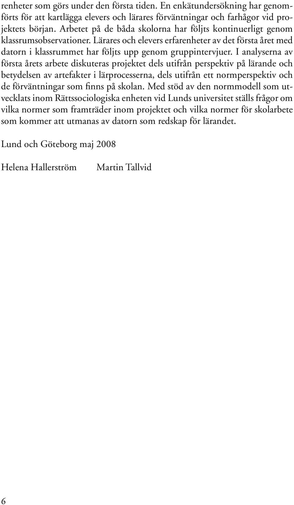 I analyserna av första årets arbete diskuteras projektet dels utifrån perspektiv på lärande och betydelsen av artefakter i lärprocesserna, dels utifrån ett normperspektiv och de förväntningar som
