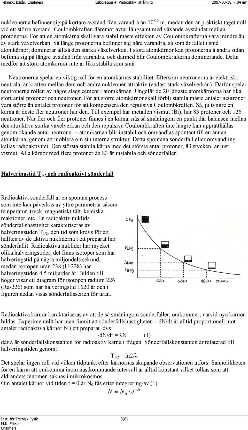 Så länge protonerna befinner sig nära varandra, så som är fallet i små atomkärnor, dominerar alltså den starka växelverkan.