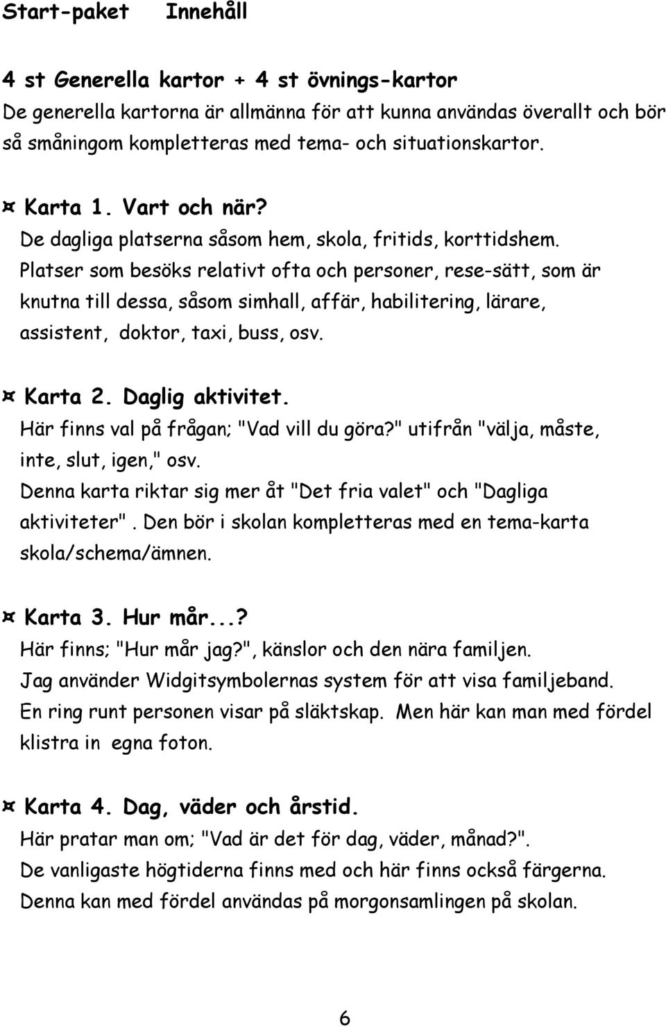 Platser som besöks relativt ofta och personer, rese-sätt, som är knutna till dessa, såsom simhall, affär, habilitering, lärare, assistent, doktor, taxi, buss, osv. Karta 2. Daglig aktivitet.