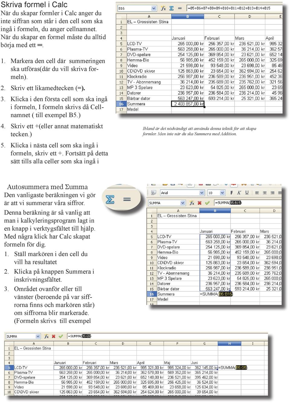 Klicka i den första cell som ska ingå i formeln, I formeln skrivs då Cellnamnet ( till exempel B5.) 4. Skriv ett +(eller annat matematiskt tecken.) 5.