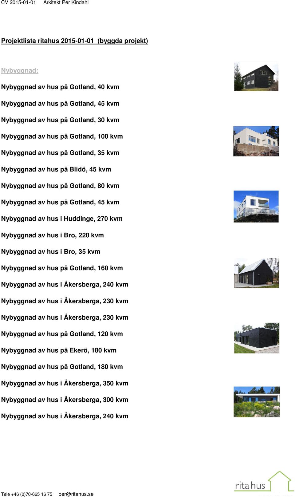 i Huddinge, 270 kvm Nybyggnad av hus i Bro, 220 kvm Nybyggnad av hus i Bro, 35 kvm Nybyggnad av hus på Gotland, 160 kvm Nybyggnad av hus i Åkersberga, 240 kvm Nybyggnad av hus i Åkersberga, 230 kvm