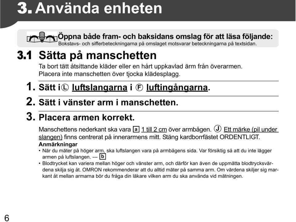 Sätt i vänster arm i manschetten. 3. Placera armen korrekt. Manschettens nederkant ska vara a 1 till 2 cm över armbågen. J Ett märke (pil under slangen) finns centrerat på innerarmens mitt.