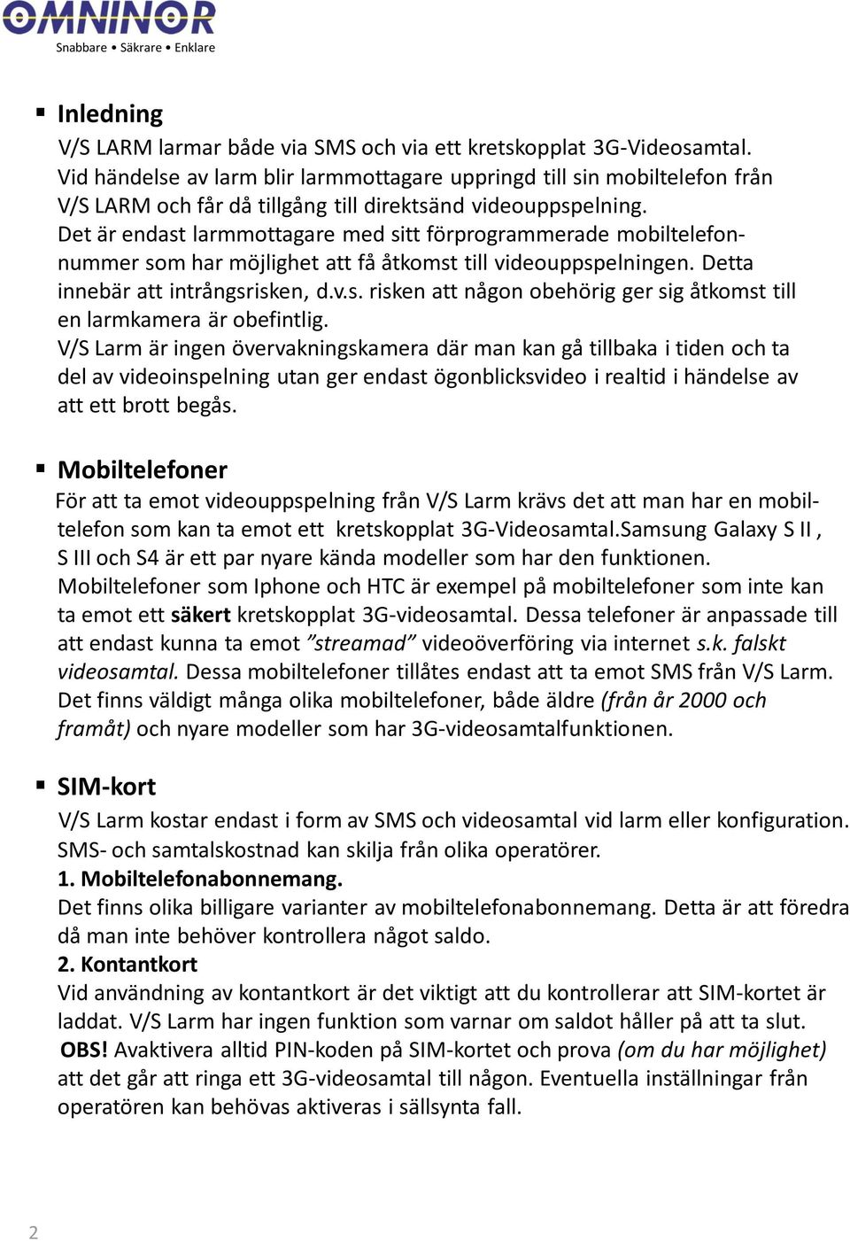 Det är endast larmmottagare med sitt förprogrammerade mobiltelefonnummer som har möjlighet att få åtkomst till videouppspelningen. Detta innebär att intrångsrisken, d.v.s. risken att någon obehörig ger sig åtkomst till en larmkamera är obefintlig.