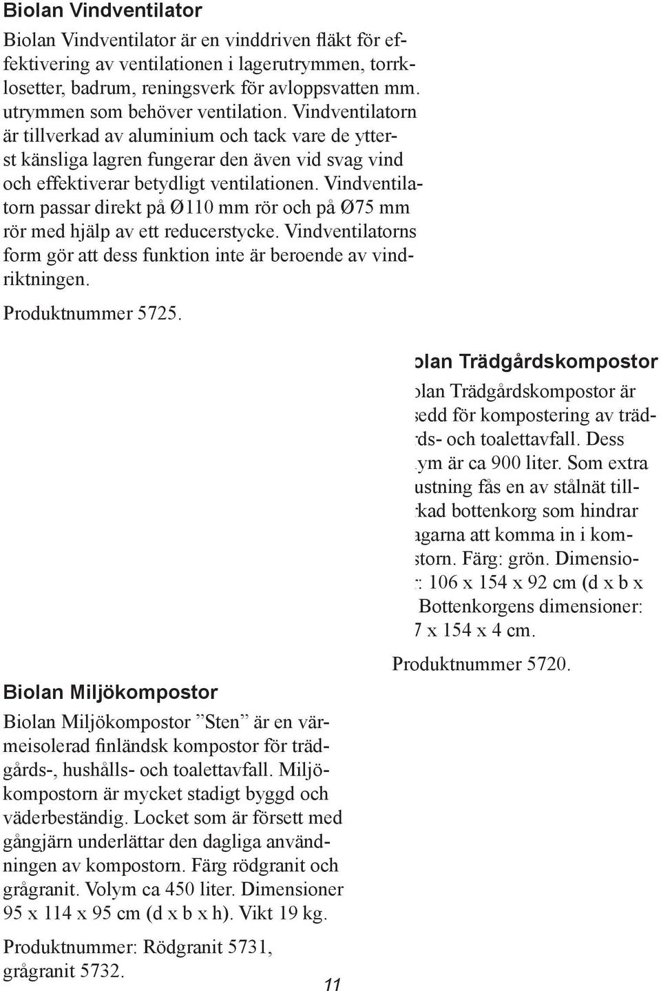 Vindventilatorn passar direkt på Ø110 mm rör och på Ø75 mm rör med hjälp av ett reducerstycke. Vindventilatorns form gör att dess funktion inte är beroende av vindriktningen. Produktnummer 5725.