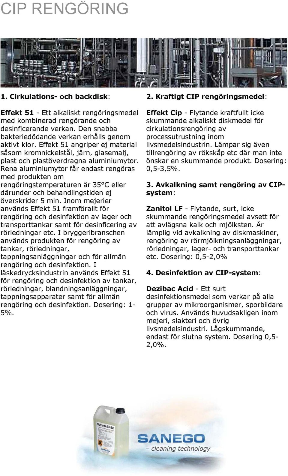 Rena aluminiumytor får endast rengöras med produkten om rengöringstemperaturen är 35 C eller därunder och behandlingstiden ej överskrider 5 min.