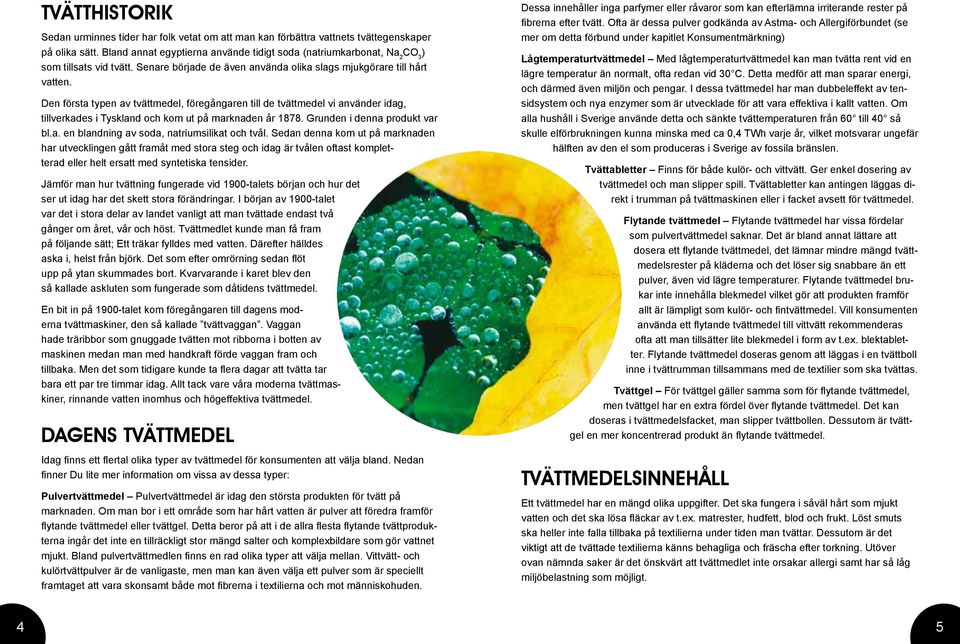 Den första typen av tvättmedel, föregångaren till de tvättmedel vi använder idag, tillverkades i Tyskland och kom ut på marknaden år 1878. Grunden i denna produkt var bl.a. en blandning av soda, natriumsilikat och tvål.