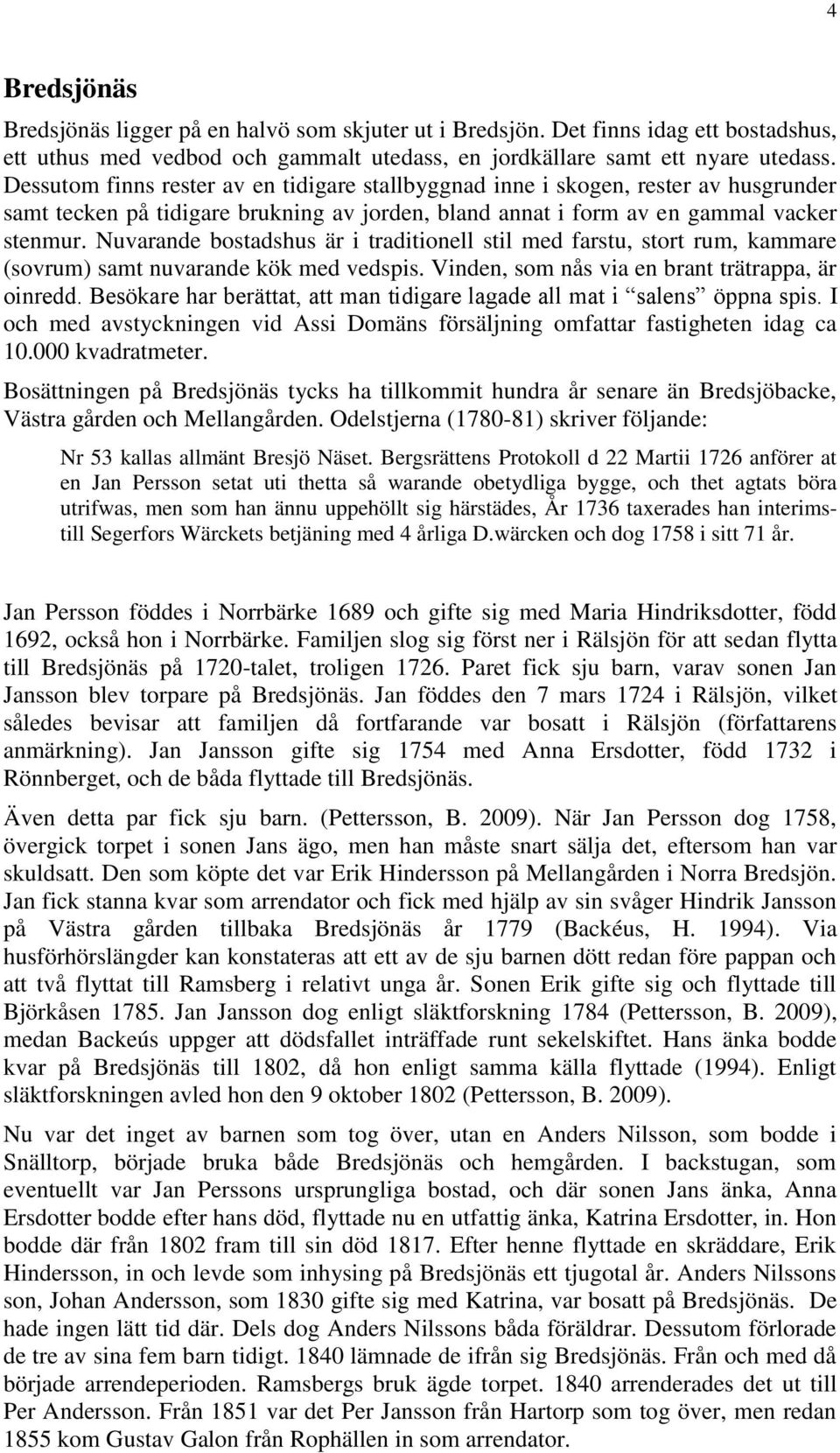 Nuvarande bostadshus är i traditionell stil med farstu, stort rum, kammare (sovrum) samt nuvarande kök med vedspis. Vinden, som nås via en brant trätrappa, är oinredd.