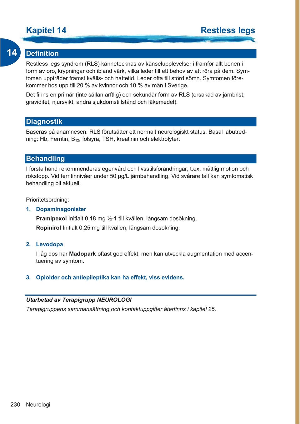 Det finns en primär (inte sällan ärftlig) och sekundär form av RLS (orsakad av järnbrist, graviditet, njursvikt, andra sjukdomstillstånd och läkemedel). Diagnostik Baseras på anamnesen.