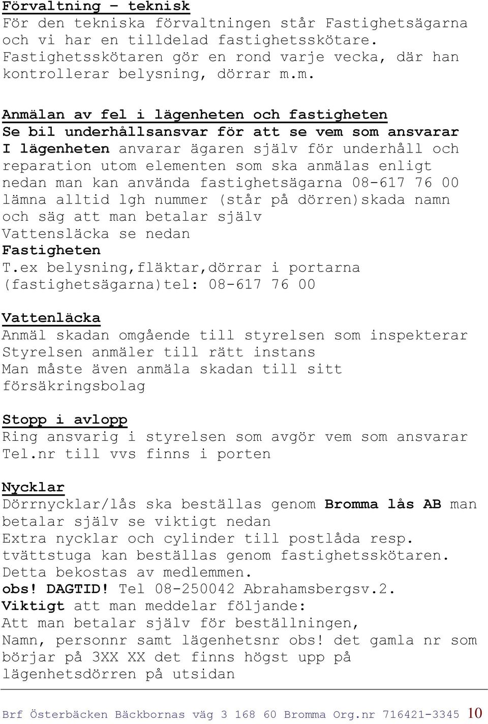 m. Anmälan av fel i lägenheten och fastigheten Se bil underhållsansvar för att se vem som ansvarar I lägenheten anvarar ägaren själv för underhåll och reparation utom elementen som ska anmälas enligt