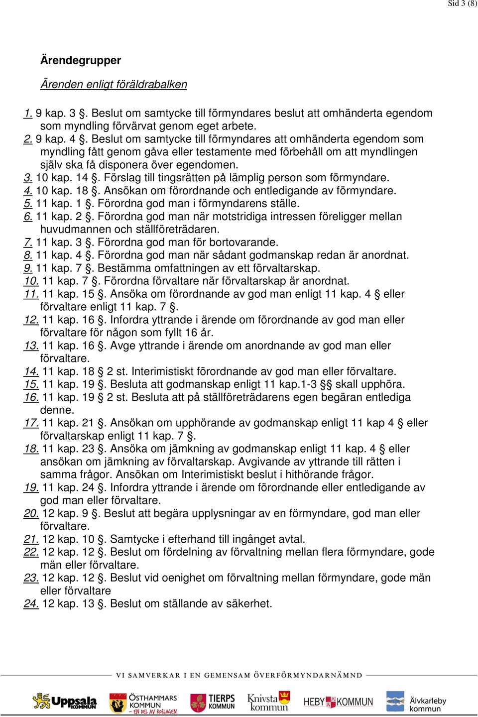 Förslag till tingsrätten på lämplig person som förmyndare. 4. 10 kap. 18. Ansökan om förordnande och entledigande av förmyndare. 5. 11 kap. 1. Förordna god man i förmyndarens ställe. 6. 11 kap. 2.