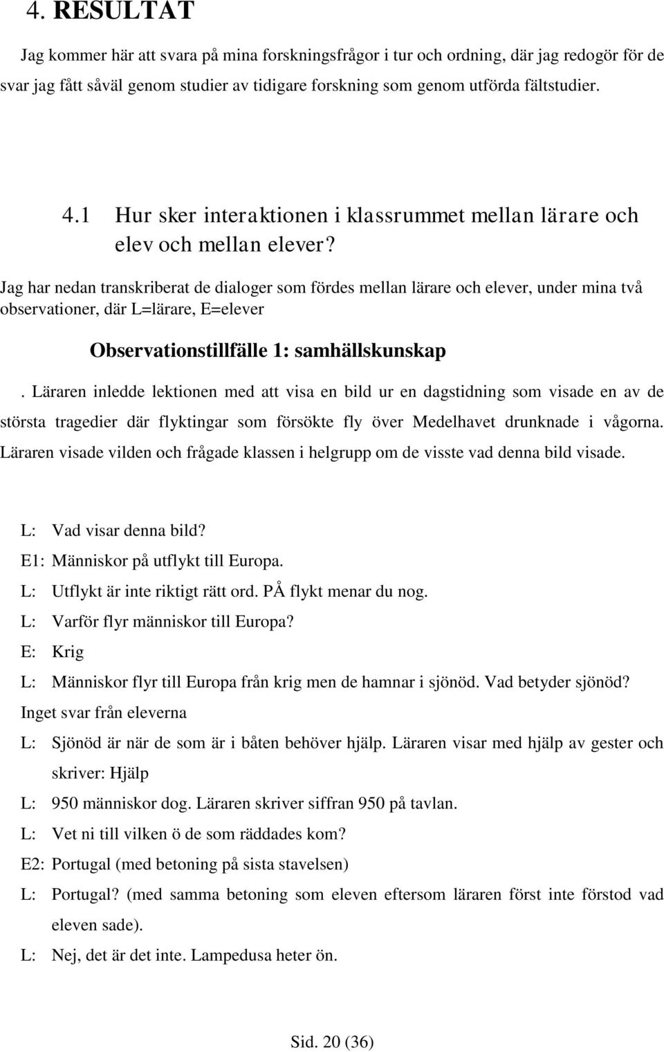 Jag har nedan transkriberat de dialoger som fördes mellan lärare och elever, under mina två observationer, där L=lärare, E=elever Observationstillfälle 1: samhällskunskap.