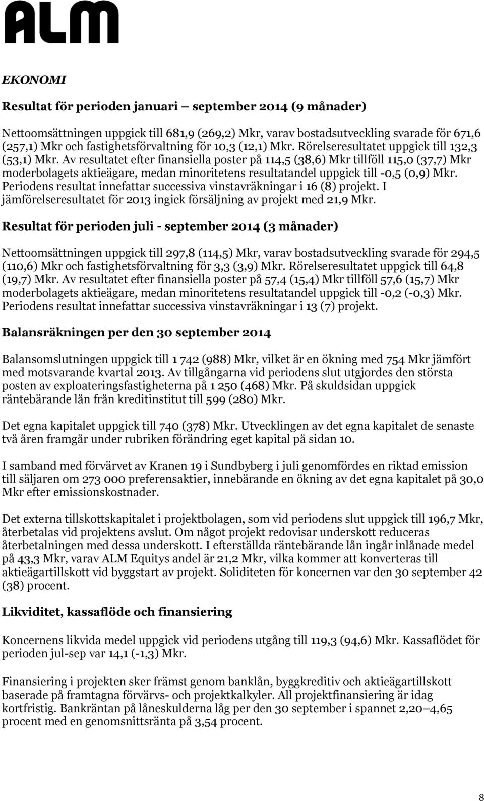 Av resultatet efter finansiella poster på 114,5 (38,6) Mkr tillföll 115,0 (37,7) Mkr moderbolagets aktieägare, medan minoritetens resultatandel uppgick till -0,5 (0,9) Mkr.